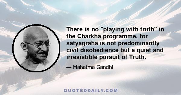 There is no playing with truth in the Charkha programme, for satyagraha is not predominantly civil disobedience but a quiet and irresistible pursuit of Truth.