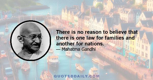 There is no reason to believe that there is one law for families and another for nations.