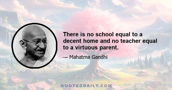 There is no school equal to a decent home and no teacher equal to a virtuous parent.