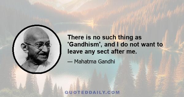 There is no such thing as 'Gandhism', and I do not want to leave any sect after me.