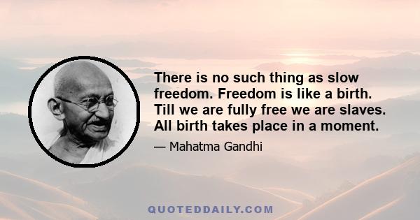 There is no such thing as slow freedom. Freedom is like a birth. Till we are fully free we are slaves. All birth takes place in a moment.