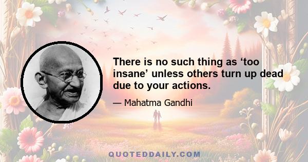 There is no such thing as ‘too insane’ unless others turn up dead due to your actions.