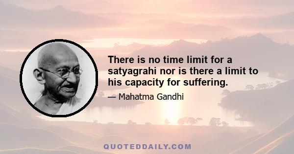 There is no time limit for a satyagrahi nor is there a limit to his capacity for suffering.