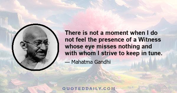 There is not a moment when I do not feel the presence of a Witness whose eye misses nothing and with whom I strive to keep in tune.