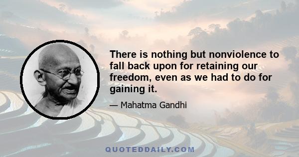 There is nothing but nonviolence to fall back upon for retaining our freedom, even as we had to do for gaining it.