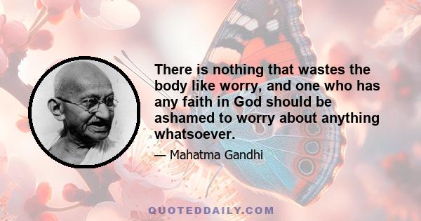 There is nothing that wastes the body like worry, and one who has any faith in God should be ashamed to worry about anything whatsoever.