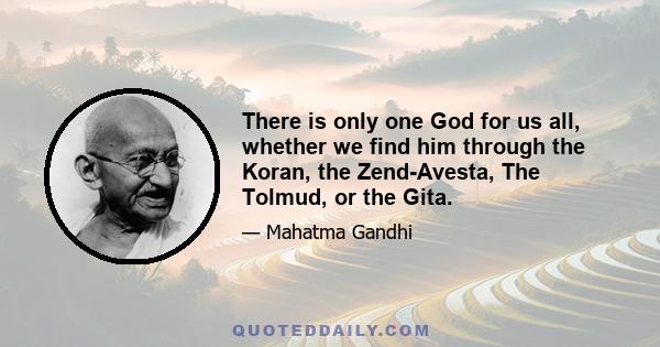 There is only one God for us all, whether we find him through the Koran, the Zend-Avesta, The Tolmud, or the Gita.