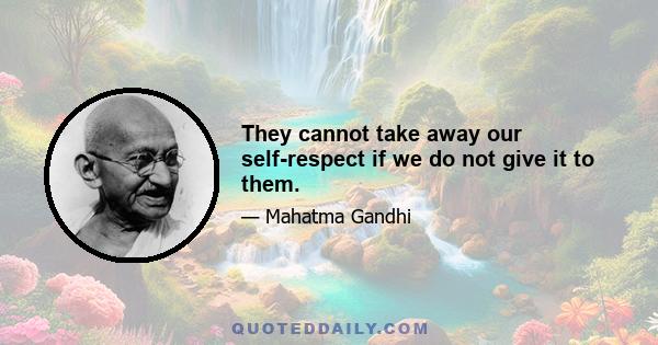 They cannot take away our self-respect if we do not give it to them.