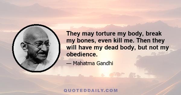 They may torture my body, break my bones, even kill me. Then they will have my dead body, but not my obedience.