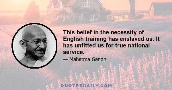 This belief in the necessity of English training has enslaved us. It has unfitted us for true national service.