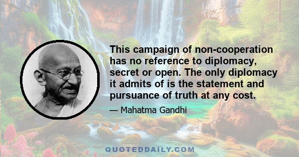 This campaign of non-cooperation has no reference to diplomacy, secret or open. The only diplomacy it admits of is the statement and pursuance of truth at any cost.