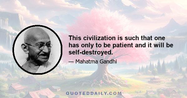 This civilization is such that one has only to be patient and it will be self-destroyed.