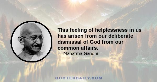 This feeling of helplessness in us has arisen from our deliberate dismissal of God from our common affairs.