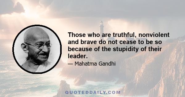 Those who are truthful, nonviolent and brave do not cease to be so because of the stupidity of their leader.