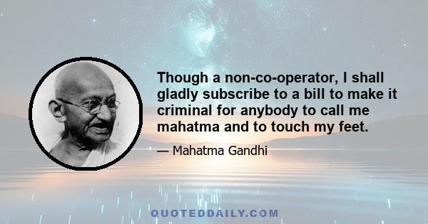 Though a non-co-operator, I shall gladly subscribe to a bill to make it criminal for anybody to call me mahatma and to touch my feet.