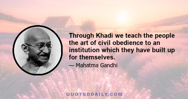 Through Khadi we teach the people the art of civil obedience to an institution which they have built up for themselves.