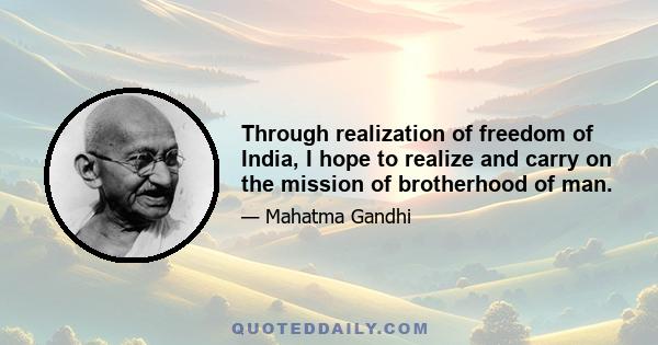 Through realization of freedom of India, I hope to realize and carry on the mission of brotherhood of man.