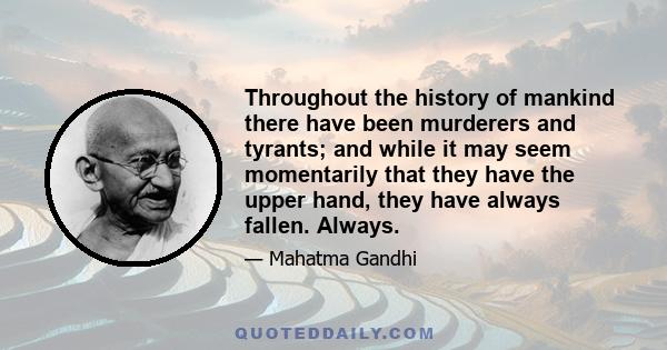 Throughout the history of mankind there have been murderers and tyrants; and while it may seem momentarily that they have the upper hand, they have always fallen. Always.