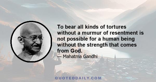 To bear all kinds of tortures without a murmur of resentment is not possible for a human being without the strength that comes from God.