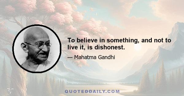 To believe in something, and not to live it, is dishonest.