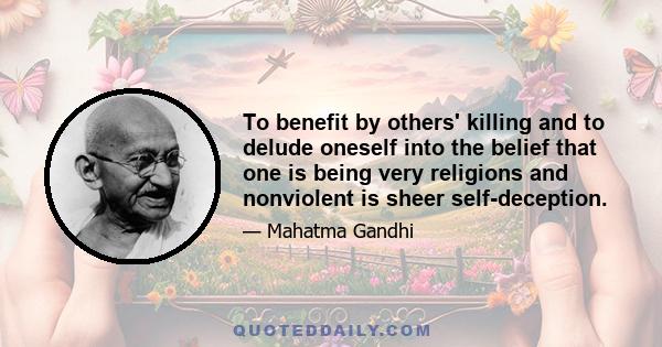 To benefit by others' killing and to delude oneself into the belief that one is being very religions and nonviolent is sheer self-deception.