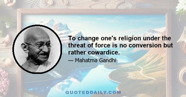 To change one's religion under the threat of force is no conversion but rather cowardice.