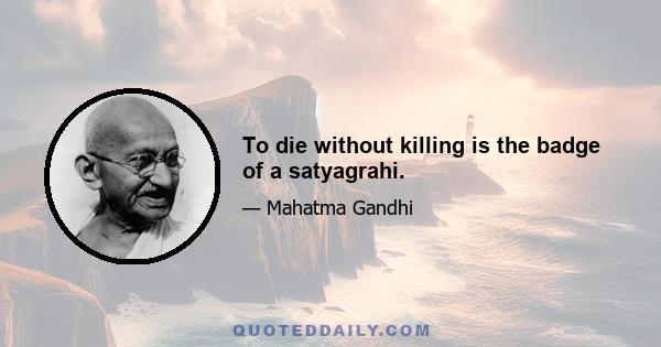 To die without killing is the badge of a satyagrahi.