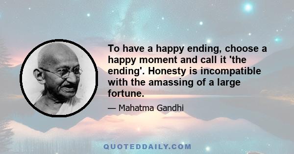 To have a happy ending, choose a happy moment and call it 'the ending'. Honesty is incompatible with the amassing of a large fortune.