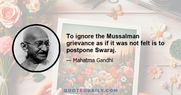 To ignore the Mussalman grievance as if it was not felt is to postpone Swaraj.