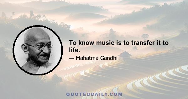 To know music is to transfer it to life.