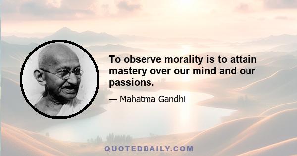 To observe morality is to attain mastery over our mind and our passions.