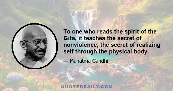 To one who reads the spirit of the Gita, it teaches the secret of nonviolence, the secret of realizing self through the physical body.