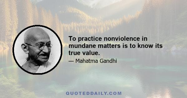 To practice nonviolence in mundane matters is to know its true value.