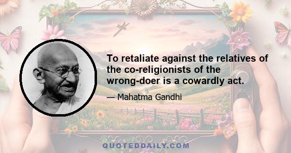 To retaliate against the relatives of the co-religionists of the wrong-doer is a cowardly act.