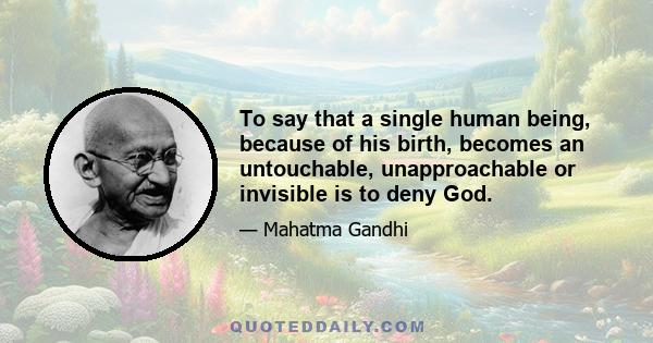 To say that a single human being, because of his birth, becomes an untouchable, unapproachable or invisible is to deny God.