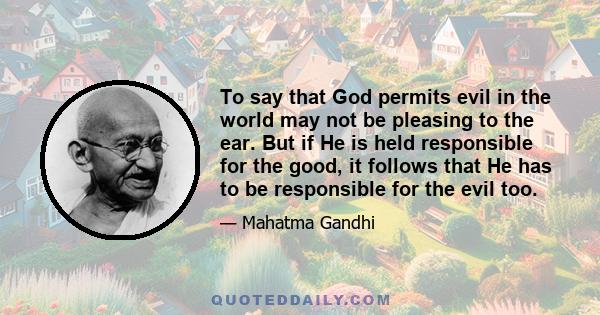 To say that God permits evil in the world may not be pleasing to the ear. But if He is held responsible for the good, it follows that He has to be responsible for the evil too.