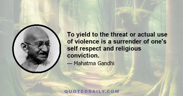 To yield to the threat or actual use of violence is a surrender of one's self respect and religious conviction.