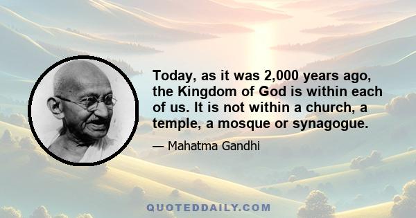 Today, as it was 2,000 years ago, the Kingdom of God is within each of us. It is not within a church, a temple, a mosque or synagogue.