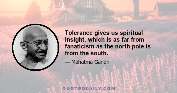 Tolerance gives us spiritual insight, which is as far from fanaticism as the north pole is from the south.