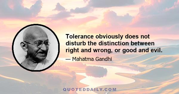 Tolerance obviously does not disturb the distinction between right and wrong, or good and evil.