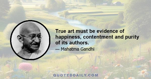 True art must be evidence of happiness, contentment and purity of its authors.