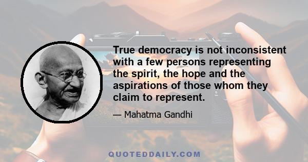 True democracy is not inconsistent with a few persons representing the spirit, the hope and the aspirations of those whom they claim to represent.