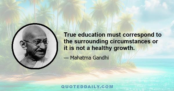 True education must correspond to the surrounding circumstances or it is not a healthy growth.