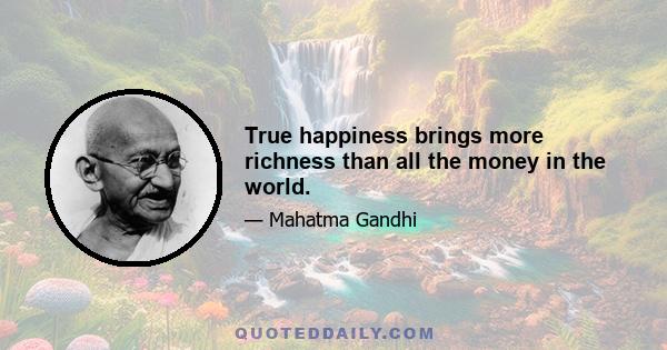 True happiness brings more richness than all the money in the world.