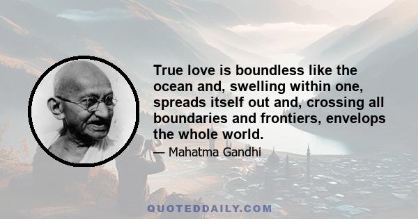 True love is boundless like the ocean and, swelling within one, spreads itself out and, crossing all boundaries and frontiers, envelops the whole world.