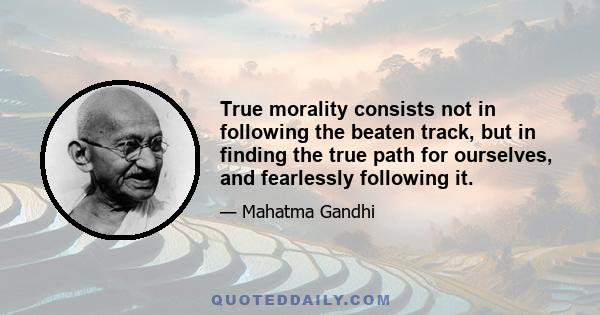 True morality consists not in following the beaten track, but in finding the true path for ourselves, and fearlessly following it.