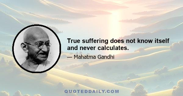 True suffering does not know itself and never calculates.