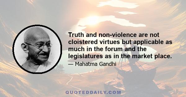 Truth and non-violence are not cloistered virtues but applicable as much in the forum and the legislatures as in the market place.