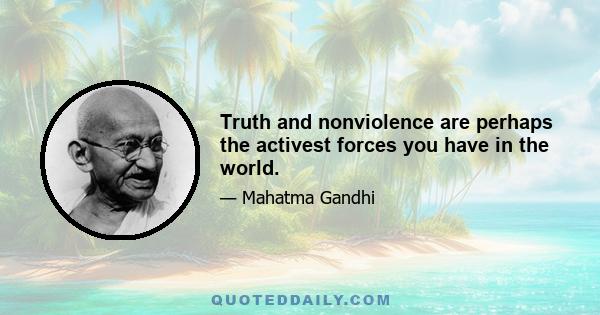 Truth and nonviolence are perhaps the activest forces you have in the world.