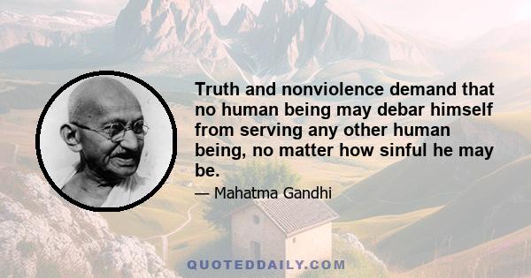 Truth and nonviolence demand that no human being may debar himself from serving any other human being, no matter how sinful he may be.